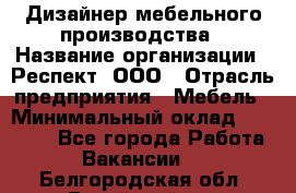 Дизайнер мебельного производства › Название организации ­ Респект, ООО › Отрасль предприятия ­ Мебель › Минимальный оклад ­ 20 000 - Все города Работа » Вакансии   . Белгородская обл.,Валуйский р-н